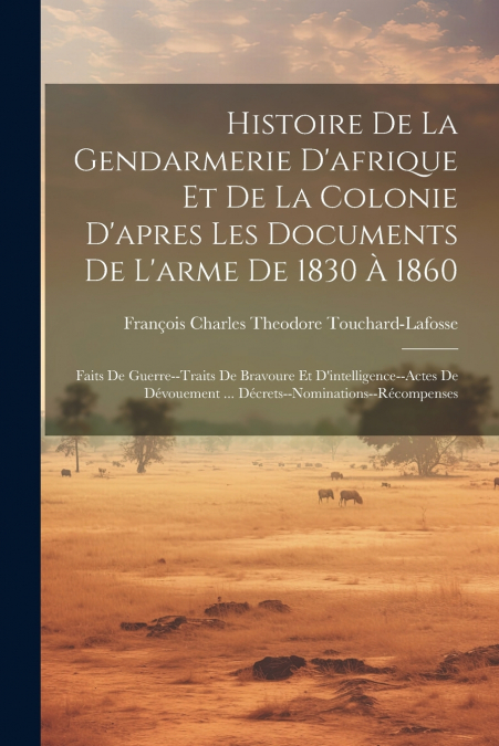 Histoire De La Gendarmerie D’afrique Et De La Colonie D’apres Les Documents De L’arme De 1830 À 1860