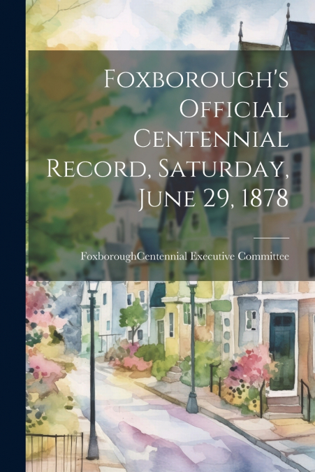 Foxborough’s Official Centennial Record, Saturday, June 29, 1878