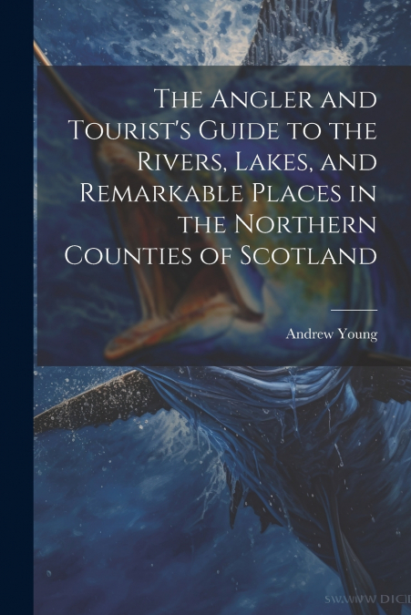 The Angler and Tourist’s Guide to the Rivers, Lakes, and Remarkable Places in the Northern Counties of Scotland