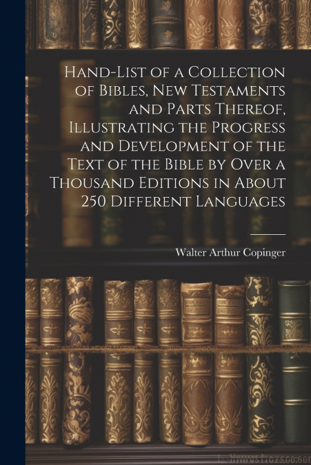 Hand-List of a Collection of Bibles, New Testaments and Parts Thereof, Illustrating the Progress and Development of the Text of the Bible by Over a Thousand Editions in About 250 Different Languages
