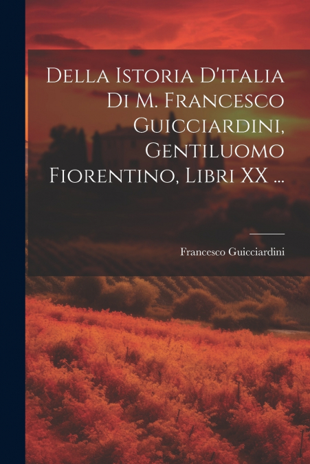 Della Istoria D’italia Di M. Francesco Guicciardini, Gentiluomo Fiorentino, Libri XX ...