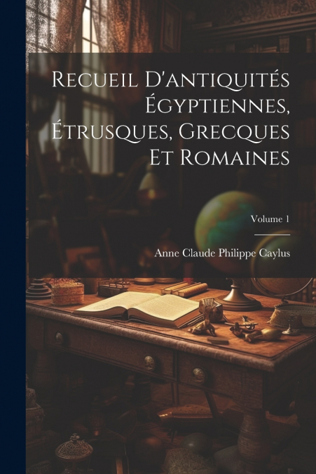 Recueil D’antiquités Égyptiennes, Étrusques, Grecques Et Romaines; Volume 1