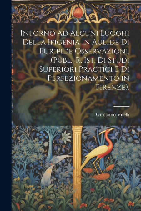 Intorno Ad Alcuni Luoghi Della Ifigenia in Aulide Di Euripide Osservazioni. (Publ., R. Ist. Di Studi Superiori Practici E Di Perfezionamento in Firenze).