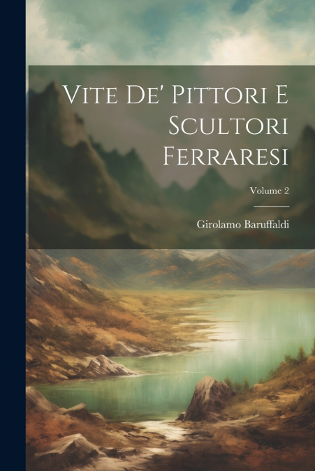 Vite De’ Pittori E Scultori Ferraresi; Volume 2