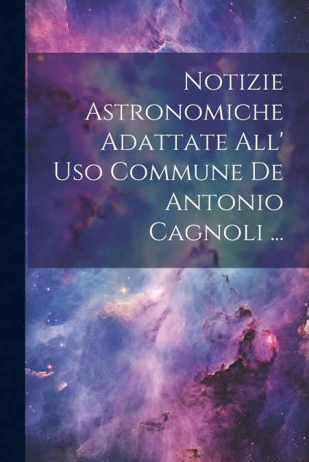 Notizie Astronomiche Adattate All’ Uso Commune De Antonio Cagnoli ...