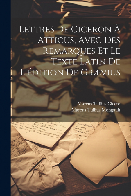 Lettres De Ciceron À Atticus, Avec Des Remarques Et Le Texte Latin De L’édition De Grævius