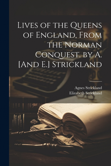 Lives of the Queens of England, From the Norman Conquest. by A. [And E.] Strickland