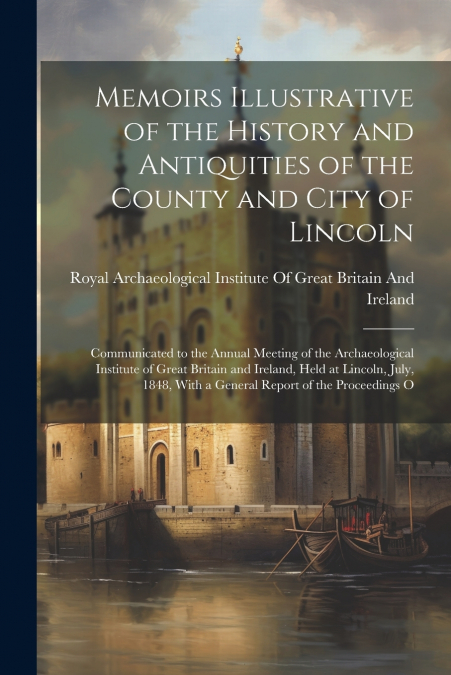 Memoirs Illustrative of the History and Antiquities of the County and City of Lincoln