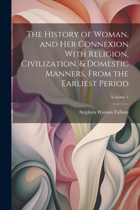 The History of Woman, and Her Connexion With Religion, Civilization, & Domestic Manners, From the Earliest Period; Volume 1