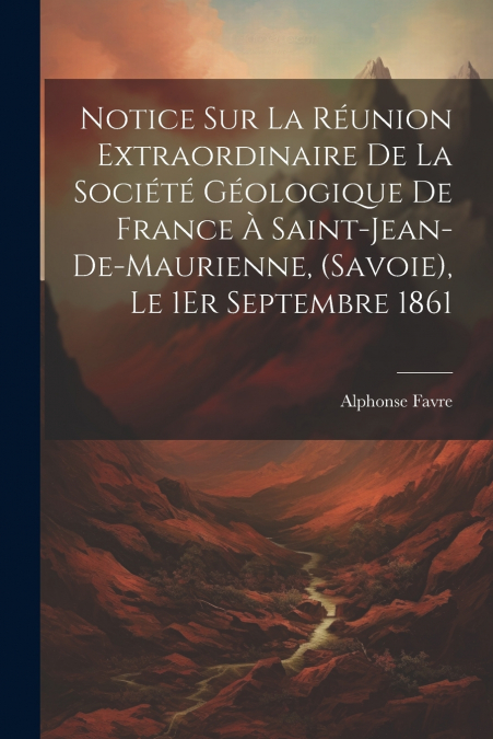 Notice Sur La Réunion Extraordinaire De La Société Géologique De France À Saint-Jean-De-Maurienne, (Savoie), Le 1Er Septembre 1861