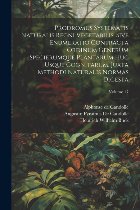 Prodromus Systematis Naturalis Regni Vegetabilis, Sive Enumeratio Contracta Ordinum Generum Specierumque Plantarum Huc Usque Cognitarum, Juxta Methodi Naturalis Normas Digesta; Volume 17