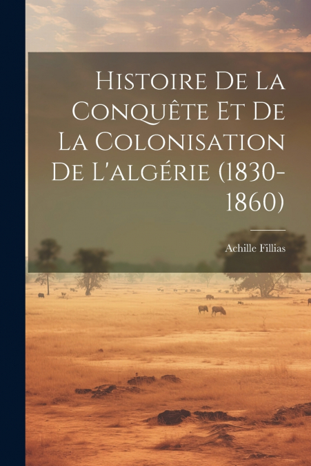 Histoire De La Conquête Et De La Colonisation De L’algérie (1830-1860)