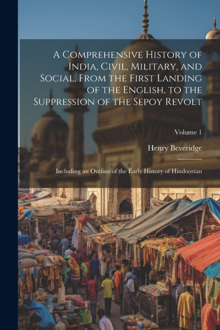 A Comprehensive History of India, Civil, Military, and Social, From the First Landing of the English, to the Suppression of the Sepoy Revolt