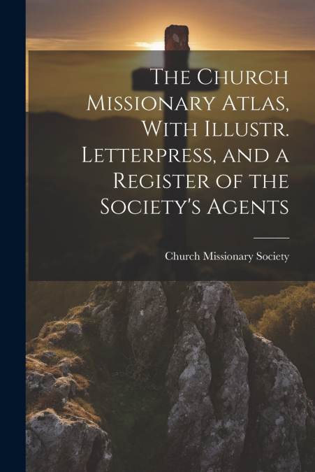 The Church Missionary Atlas, With Illustr. Letterpress, and a Register of the Society’s Agents
