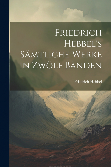 Friedrich Hebbel’s sämtliche Werke in zwölf Bänden
