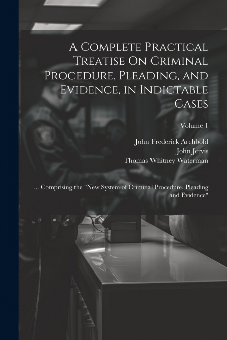A Complete Practical Treatise On Criminal Procedure, Pleading, and Evidence, in Indictable Cases