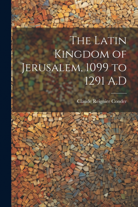 The Latin Kingdom of Jerusalem, 1099 to 1291 A.D