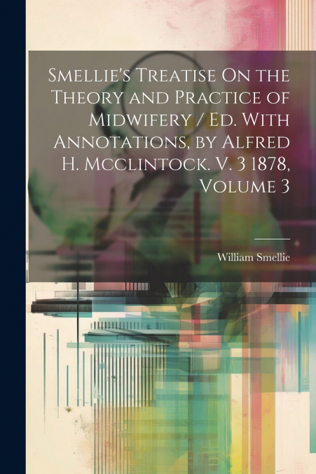 Smellie’s Treatise On the Theory and Practice of Midwifery / Ed. With Annotations, by Alfred H. Mcclintock. V. 3 1878, Volume 3