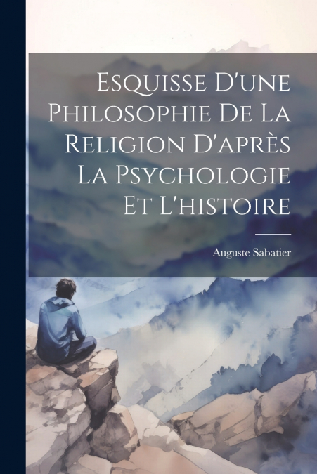 Esquisse D’une Philosophie De La Religion D’après La Psychologie Et L’histoire