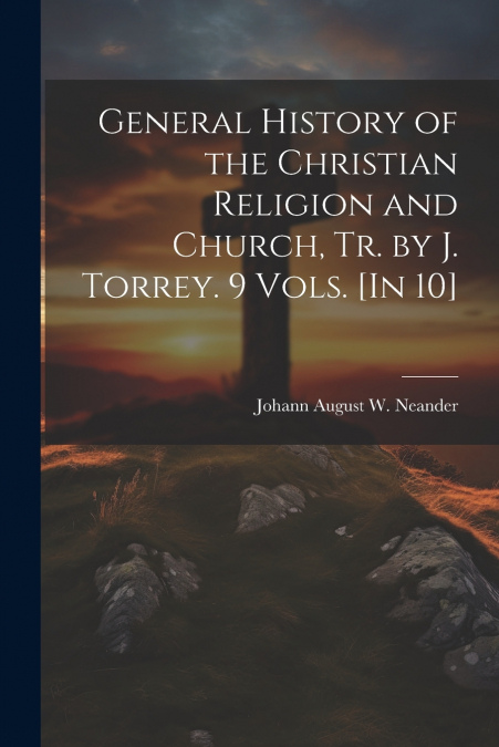 General History of the Christian Religion and Church, Tr. by J. Torrey. 9 Vols. [In 10]