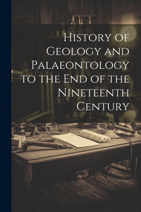 History of Geology and Palaeontology to the End of the Nineteenth Century