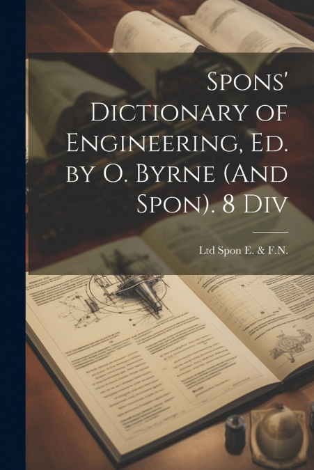 Spons’ Dictionary of Engineering, Ed. by O. Byrne (And Spon). 8 Div