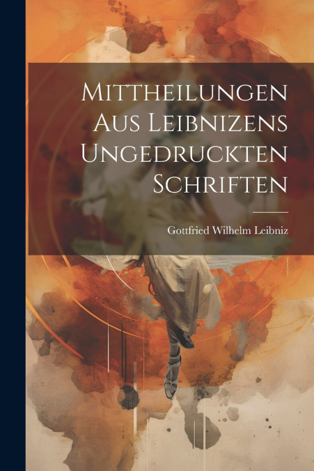 Mittheilungen Aus Leibnizens Ungedruckten Schriften