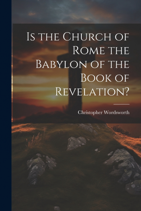 Is the Church of Rome the Babylon of the Book of Revelation?