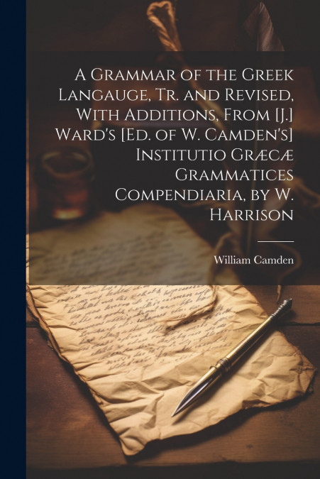 A Grammar of the Greek Langauge, Tr. and Revised, With Additions, From [J.] Ward’s [Ed. of W. Camden’s] Institutio Græcæ Grammatices Compendiaria, by W. Harrison
