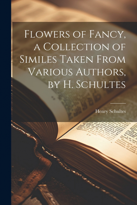 Flowers of Fancy, a Collection of Similes Taken From Various Authors, by H. Schultes