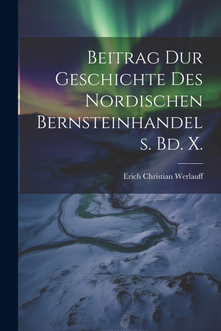 Beitrag dur Geschichte Des nordischen Bernsteinhandels. Bd. X.
