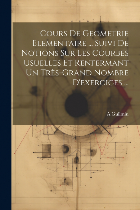 Cours De Geometrie Elementaire ... Suivi De Notions Sur Les Courbes Usuelles Et Renfermant Un Très-Grand Nombre D’exercices ...