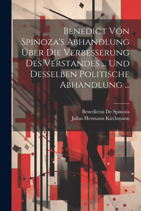 Benedict Von Spinoza’s Abhandlung Über Die Verbesserung Des Verstandes ... Und Desselben Politische Abhandlung ...