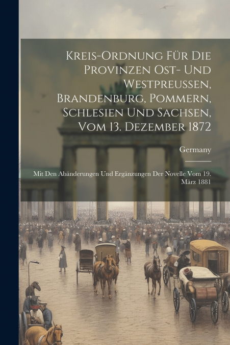 Kreis-Ordnung Für Die Provinzen Ost- Und Westpreussen, Brandenburg, Pommern, Schlesien Und Sachsen, Vom 13. Dezember 1872