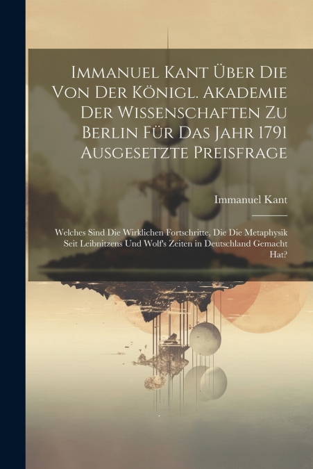 Immanuel Kant über die von der königl. Akademie der Wissenschaften zu Berlin für das Jahr 1791 ausgesetzte Preisfrage