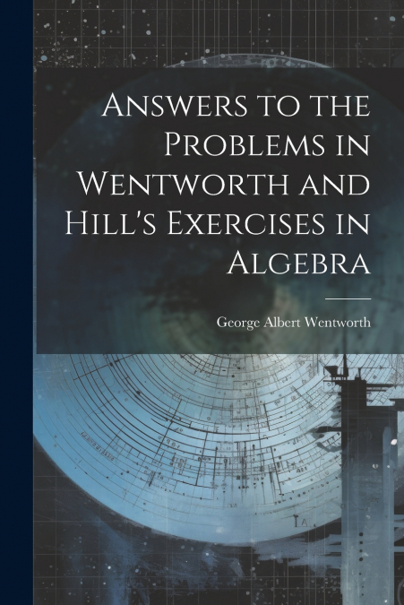 Answers to the Problems in Wentworth and Hill’s Exercises in Algebra