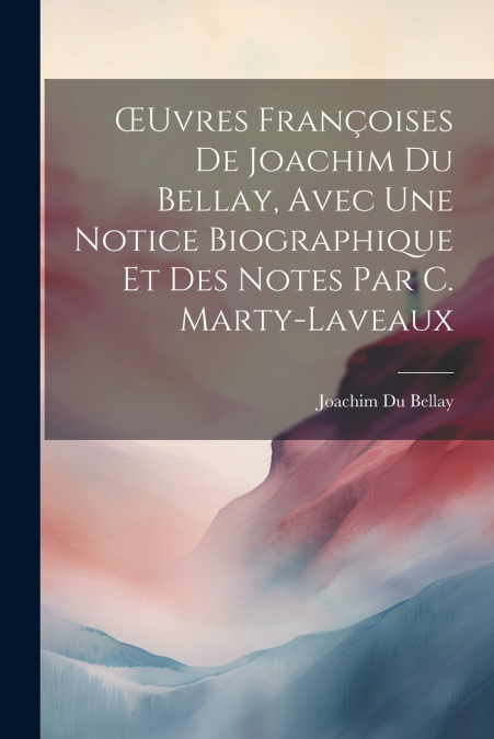 Œuvres Françoises De Joachim Du Bellay, Avec Une Notice Biographique Et Des Notes Par C. Marty-Laveaux