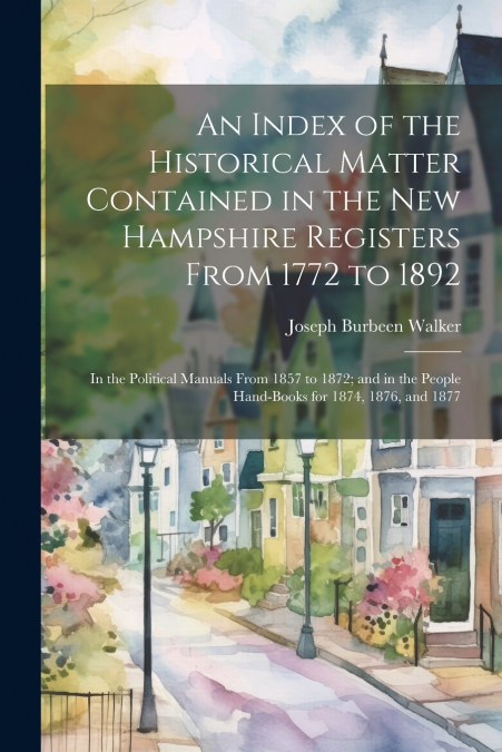 An Index of the Historical Matter Contained in the New Hampshire Registers From 1772 to 1892