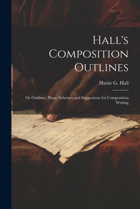 Hall’s Composition Outlines; Or Outlines, Plans, Schemes and Suggestions for Composition Writing