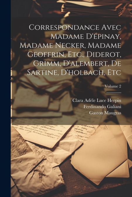 Correspondance Avec Madame D’épinay, Madame Necker, Madame Geoffrin, Etc., Diderot, Grimm, D’alembert, De Sartine, D’holbach, Etc; Volume 2
