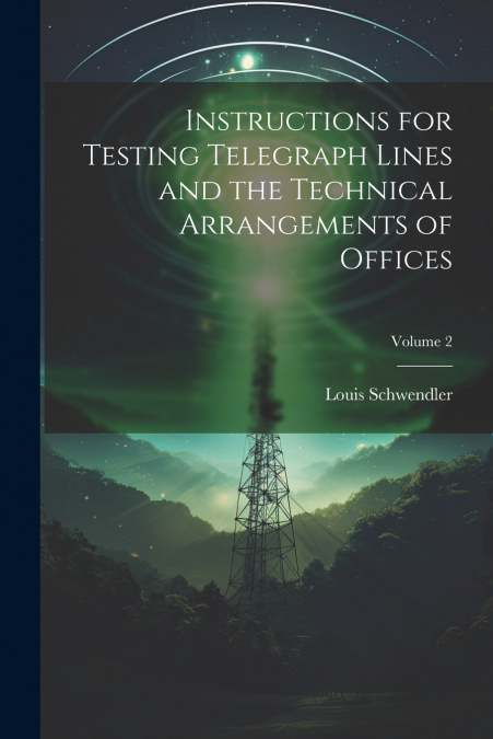 Instructions for Testing Telegraph Lines and the Technical Arrangements of Offices; Volume 2