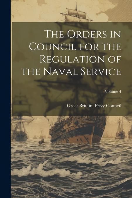 The Orders in Council for the Regulation of the Naval Service; Volume 4