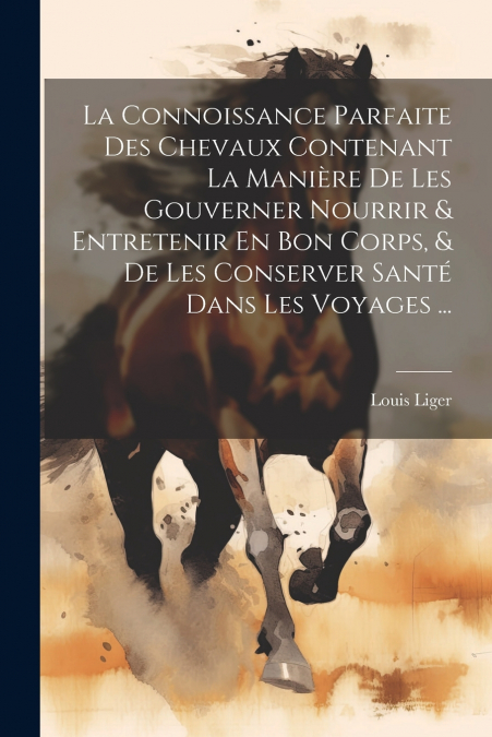 La Connoissance Parfaite Des Chevaux Contenant La Manière De Les Gouverner Nourrir & Entretenir En Bon Corps, & De Les Conserver Santé Dans Les Voyages ...