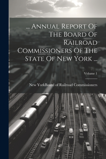 ... Annual Report Of The Board Of Railroad Commissioners Of The State Of New York ...; Volume 1