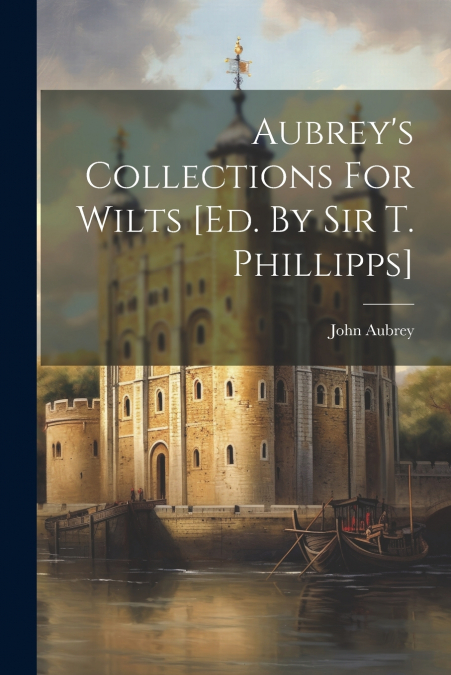 Aubrey’s Collections For Wilts [ed. By Sir T. Phillipps]