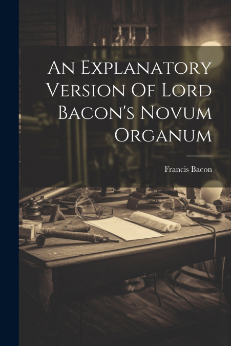 An Explanatory Version Of Lord Bacon’s Novum Organum