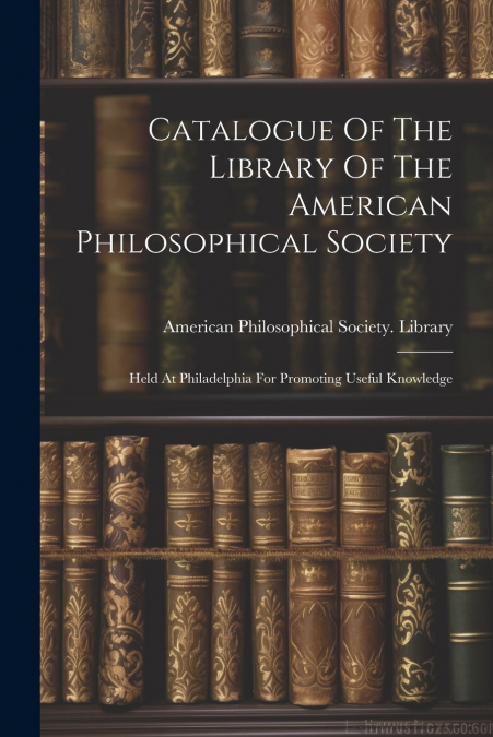Catalogue Of The Library Of The American Philosophical Society