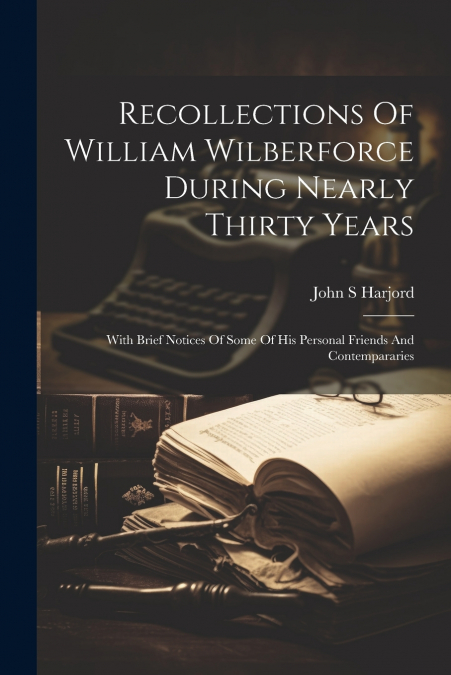 Recollections Of William Wilberforce During Nearly Thirty Years