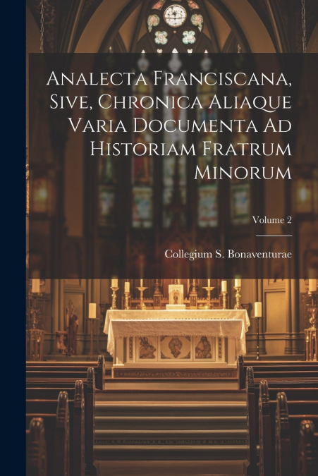 Analecta Franciscana, Sive, Chronica Aliaque Varia Documenta Ad Historiam Fratrum Minorum; Volume 2