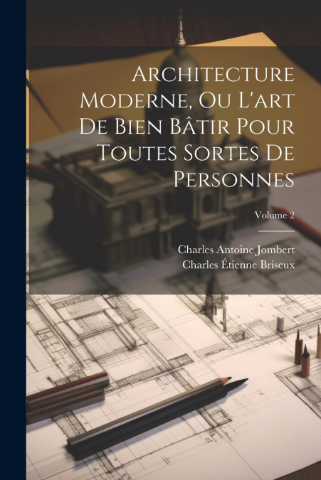 Architecture Moderne, Ou L’art De Bien Bâtir Pour Toutes Sortes De Personnes; Volume 2